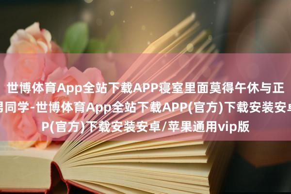 世博体育App全站下载APP寝室里面莫得午休与正在午睡被吵醒的男同学-世博体育App全站下载APP(官方)下载安装安卓/苹果通用vip版