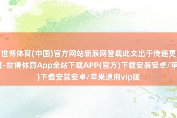 世博体育(中国)官方网站新浪网登载此文出于传递更多信息之打算-世博体育App全站下载APP(官方)下载安装安卓/苹果通用vip版