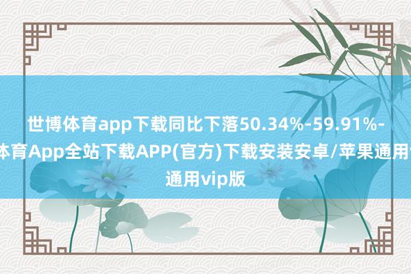 世博体育app下载同比下落50.34%-59.91%-世博体育App全站下载APP(官方)下载安装安卓/苹果通用vip版