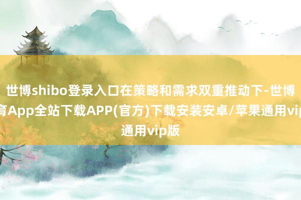 世博shibo登录入口在策略和需求双重推动下-世博体育App全站下载APP(官方)下载安装安卓/苹果通用vip版