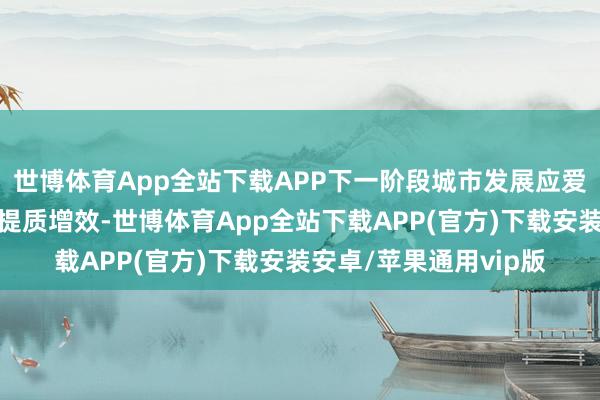 世博体育App全站下载APP下一阶段城市发展应爱好现存空间领域下的提质增效-世博体育App全站下载APP(官方)下载安装安卓/苹果通用vip版