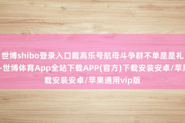 世博shibo登录入口戴高乐号航母斗争群不单是是礼仪性的部署-世博体育App全站下载APP(官方)下载安装安卓/苹果通用vip版