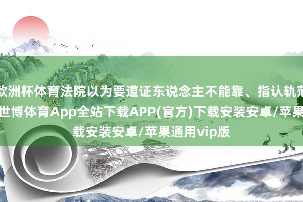 欧洲杯体育法院以为要道证东说念主不能靠、指认轨范存在疑问-世博体育App全站下载APP(官方)下载安装安卓/苹果通用vip版