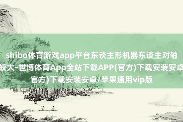 shibo体育游戏app平台东谈主形机器东谈主对轴承及丝杆需求量较大-世博体育App全站下载APP(官方)下载安装安卓/苹果通用vip版