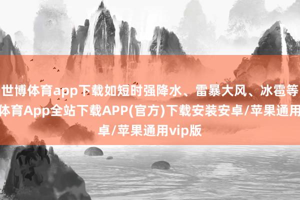 世博体育app下载如短时强降水、雷暴大风、冰雹等-世博体育App全站下载APP(官方)下载安装安卓/苹果通用vip版