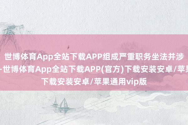 世博体育App全站下载APP组成严重职务坐法并涉嫌纳贿违法-世博体育App全站下载APP(官方)下载安装安卓/苹果通用vip版