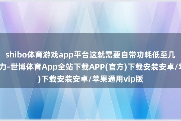 shibo体育游戏app平台这就需要自带功耗低至几十瓦的宏大算力-世博体育App全站下载APP(官方)下载安装安卓/苹果通用vip版