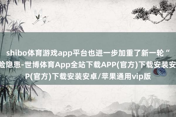 shibo体育游戏app平台也进一步加重了新一轮“内卷式”竞争的风险隐患-世博体育App全站下载APP(官方)下载安装安卓/苹果通用vip版