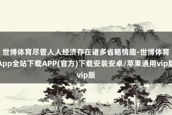 世博体育　　尽管人人经济存在诸多省略情趣-世博体育App全站下载APP(官方)下载安装安卓/苹果通用vip版