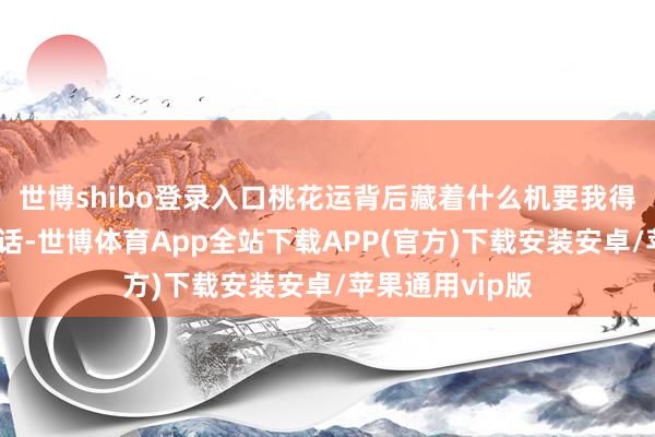 世博shibo登录入口桃花运背后藏着什么机要我得跟你们透个真话-世博体育App全站下载APP(官方)下载安装安卓/苹果通用vip版