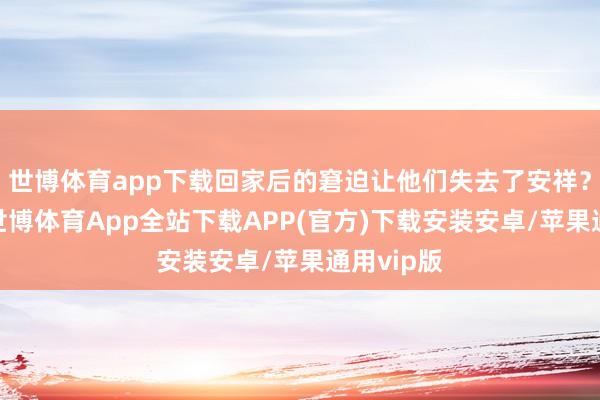 世博体育app下载回家后的窘迫让他们失去了安祥？亦或是-世博体育App全站下载APP(官方)下载安装安卓/苹果通用vip版