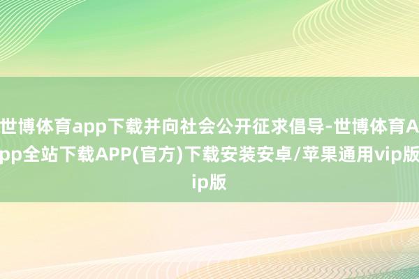 世博体育app下载并向社会公开征求倡导-世博体育App全站下载APP(官方)下载安装安卓/苹果通用vip版