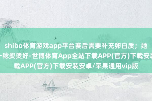 shibo体育游戏app平台赛后需要补充卵白质；她每天都会把他要穿的一稔熨烫好-世博体育App全站下载APP(官方)下载安装安卓/苹果通用vip版