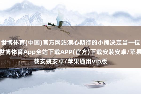 世博体育(中国)官方网站满心期待的小熊决定当一位超等花匠-世博体育App全站下载APP(官方)下载安装安卓/苹果通用vip版