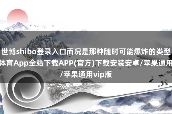 世博shibo登录入口而况是那种随时可能爆炸的类型-世博体育App全站下载APP(官方)下载安装安卓/苹果通用vip版