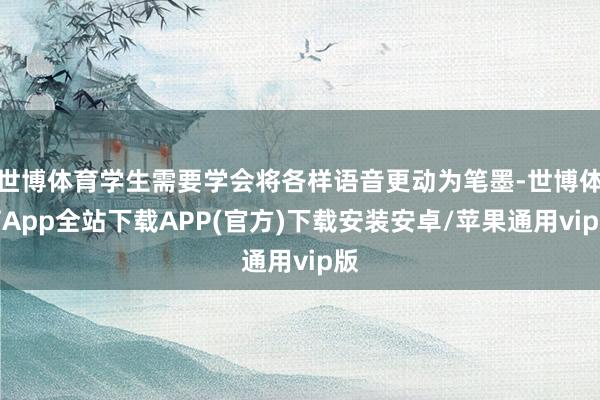 世博体育学生需要学会将各样语音更动为笔墨-世博体育App全站下载APP(官方)下载安装安卓/苹果通用vip版