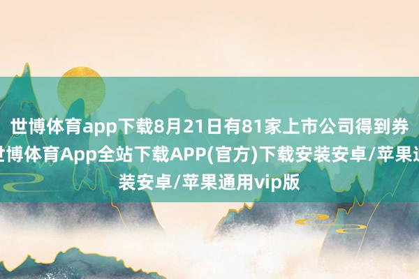 世博体育app下载8月21日有81家上市公司得到券商推选-世博体育App全站下载APP(官方)下载安装安卓/苹果通用vip版