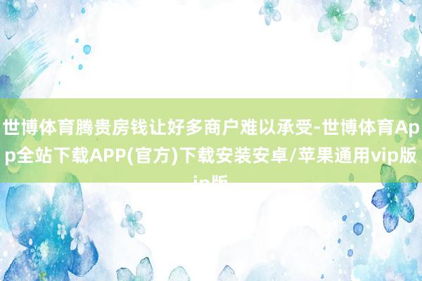 世博体育腾贵房钱让好多商户难以承受-世博体育App全站下载APP(官方)下载安装安卓/苹果通用vip版