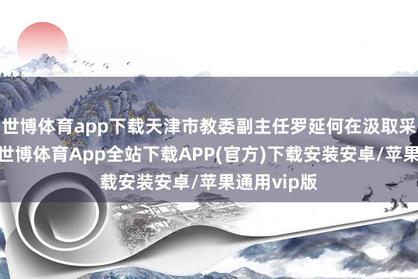世博体育app下载天津市教委副主任罗延何在汲取采访时暗示-世博体育App全站下载APP(官方)下载安装安卓/苹果通用vip版