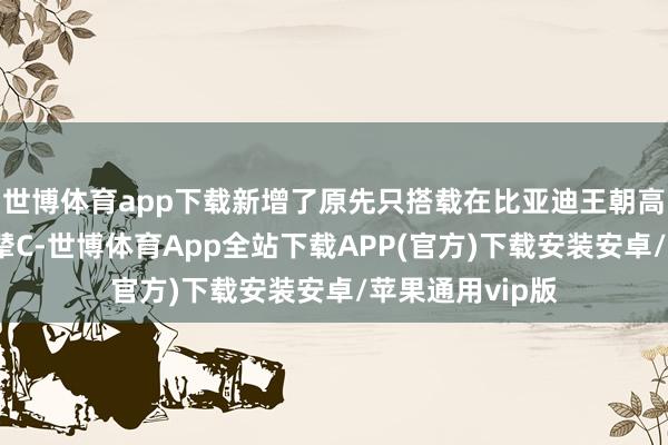 世博体育app下载新增了原先只搭载在比亚迪王朝高端车型上的云辇C-世博体育App全站下载APP(官方)下载安装安卓/苹果通用vip版