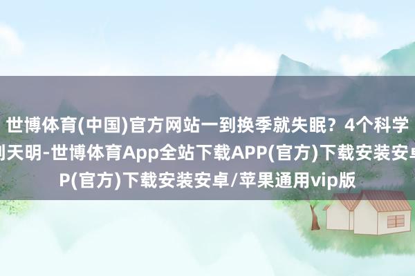 世博体育(中国)官方网站一到换季就失眠？4个科学行径，助你一觉到天明-世博体育App全站下载APP(官方)下载安装安卓/苹果通用vip版