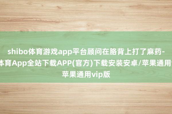 shibo体育游戏app平台顾问在胳背上打了麻药-世博体育App全站下载APP(官方)下载安装安卓/苹果通用vip版
