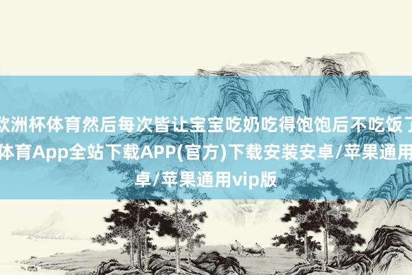 欧洲杯体育然后每次皆让宝宝吃奶吃得饱饱后不吃饭了-世博体育App全站下载APP(官方)下载安装安卓/苹果通用vip版