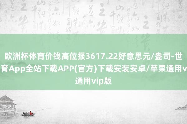 欧洲杯体育价钱高位报3617.22好意思元/盎司-世博体育App全站下载APP(官方)下载安装安卓/苹果通用vip版