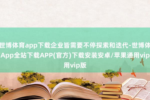 世博体育app下载企业皆需要不停探索和迭代-世博体育App全站下载APP(官方)下载安装安卓/苹果通用vip版