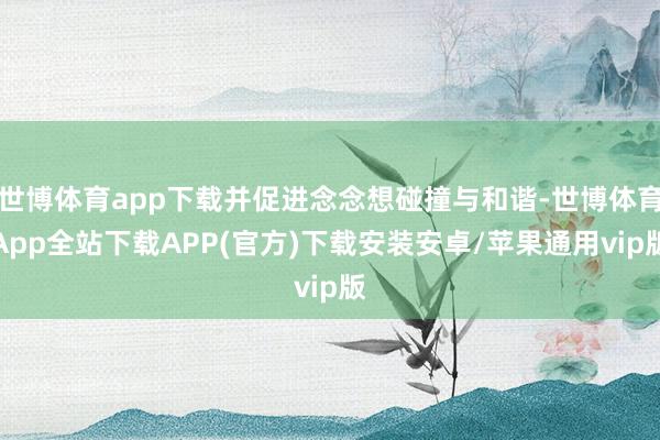 世博体育app下载并促进念念想碰撞与和谐-世博体育App全站下载APP(官方)下载安装安卓/苹果通用vip版