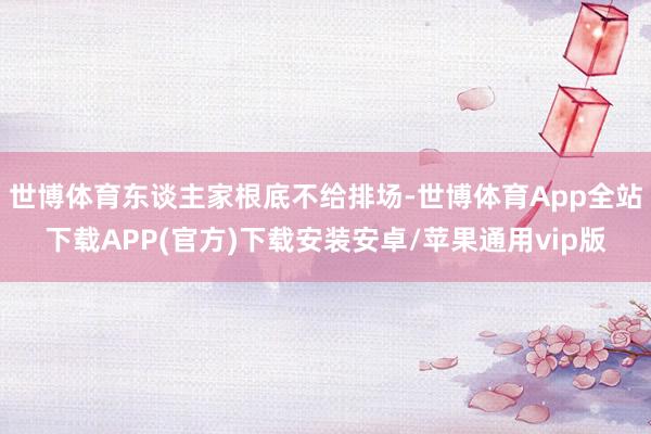 世博体育东谈主家根底不给排场-世博体育App全站下载APP(官方)下载安装安卓/苹果通用vip版