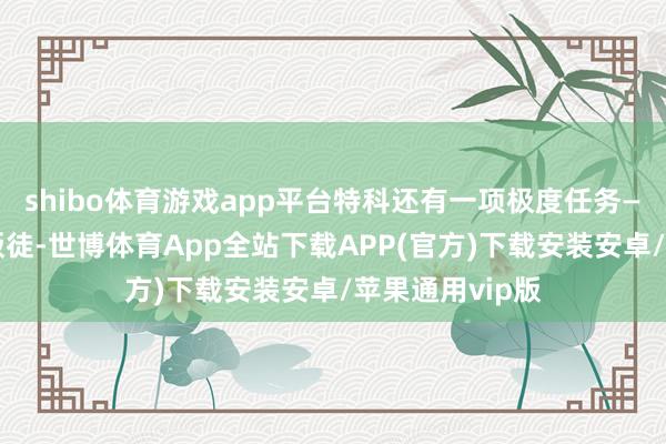 shibo体育游戏app平台特科还有一项极度任务——撤消党内的叛徒-世博体育App全站下载APP(官方)下载安装安卓/苹果通用vip版