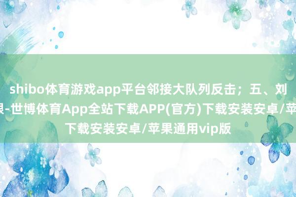 shibo体育游戏app平台邻接大队列反击;五、刘伯承军力有限-世博体育App全站下载APP(官方)下载安装安卓/苹果通用vip版