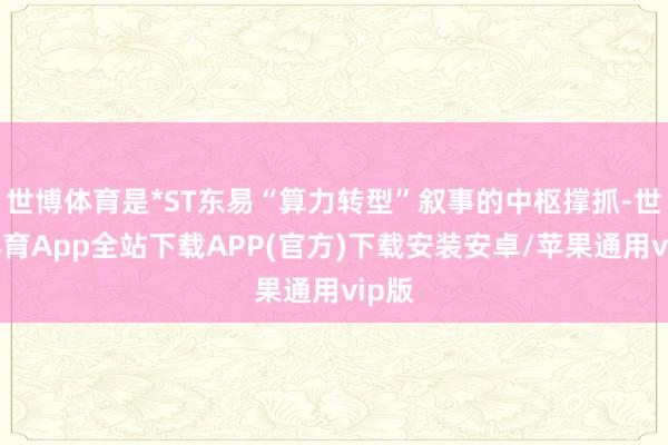 世博体育是*ST东易“算力转型”叙事的中枢撑抓-世博体育App全站下载APP(官方)下载安装安卓/苹果通用vip版 世博体育是*ST东易“算力转型”叙事的中枢撑抓-世博体育App全站下载APP(官方)下载安装安卓/苹果通用vip版