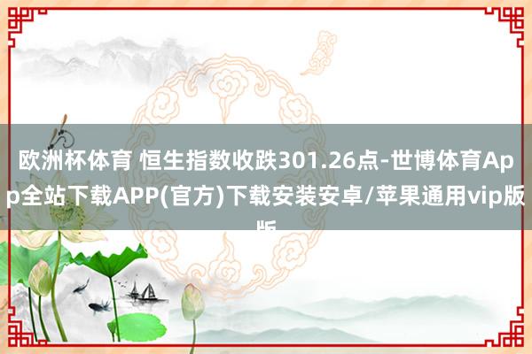 欧洲杯体育 恒生指数收跌301.26点-世博体育App全站下载APP(官方)下载安装安卓/苹果通用vip版