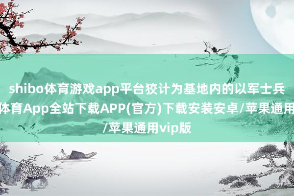 shibo体育游戏app平台狡计为基地内的以军士兵-世博体育App全站下载APP(官方)下载安装安卓/苹果通用vip版
