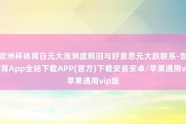 欧洲杯体育日元大涨测度照旧与好意思元大跌联系-世博体育App全站下载APP(官方)下载安装安卓/苹果通用vip版