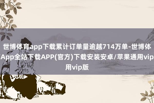 世博体育app下载累计订单量逾越714万单-世博体育App全站下载APP(官方)下载安装安卓/苹果通用vip版