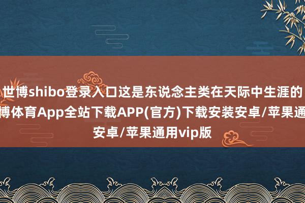世博shibo登录入口这是东说念主类在天际中生涯的环节-世博体育App全站下载APP(官方)下载安装安卓/苹果通用vip版 世博shibo登录入口这是东说念主类在天际中生涯的环节-世博体育App全站下载APP(官方)下载安装安卓/苹果通用vip版