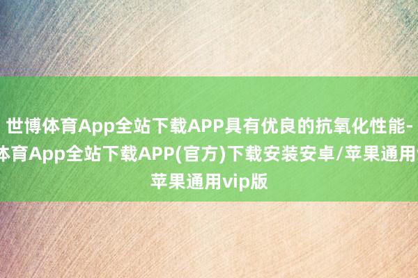 世博体育App全站下载APP具有优良的抗氧化性能-世博体育App全站下载APP(官方)下载安装安卓/苹果通用vip版