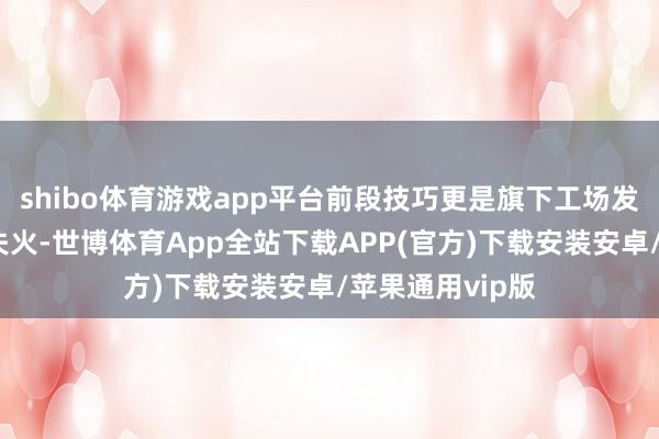 shibo体育游戏app平台前段技巧更是旗下工场发生了雄壮爆炸失火-世博体育App全站下载APP(官方)下载安装安卓/苹果通用vip版