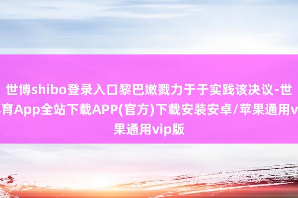 世博shibo登录入口黎巴嫩戮力于于实践该决议-世博体育App全站下载APP(官方)下载安装安卓/苹果通用vip版