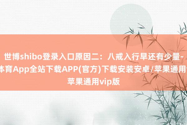 世博shibo登录入口原因二：八戒入行早还有少量-世博体育App全站下载APP(官方)下载安装安卓/苹果通用vip版