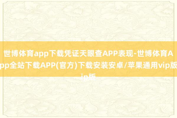 世博体育app下载凭证天眼查APP表现-世博体育App全站下载APP(官方)下载安装安卓/苹果通用vip版