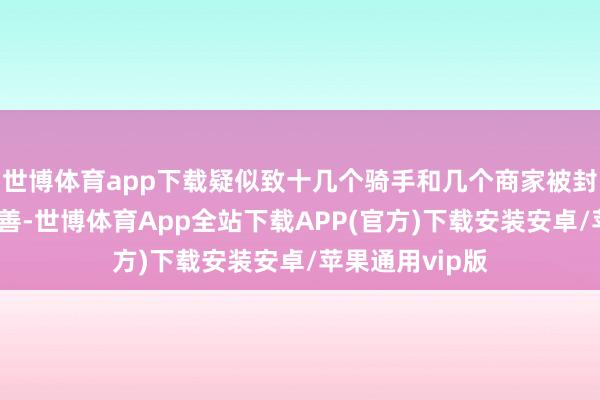 世博体育app下载疑似致十几个骑手和几个商家被封号一事激发良善-世博体育App全站下载APP(官方)下载安装安卓/苹果通用vip版