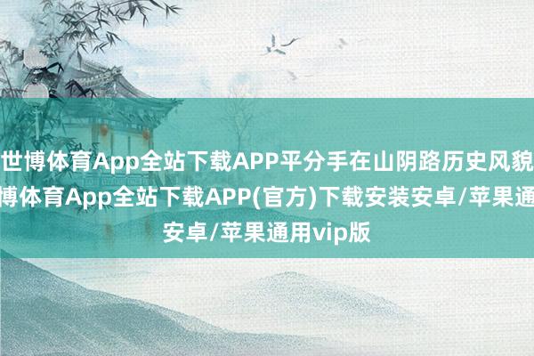 世博体育App全站下载APP平分手在山阴路历史风貌区内-世博体育App全站下载APP(官方)下载安装安卓/苹果通用vip版