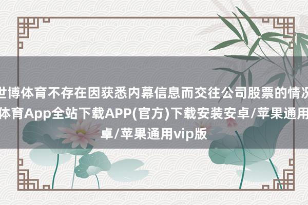 世博体育不存在因获悉内幕信息而交往公司股票的情况-世博体育App全站下载APP(官方)下载安装安卓/苹果通用vip版