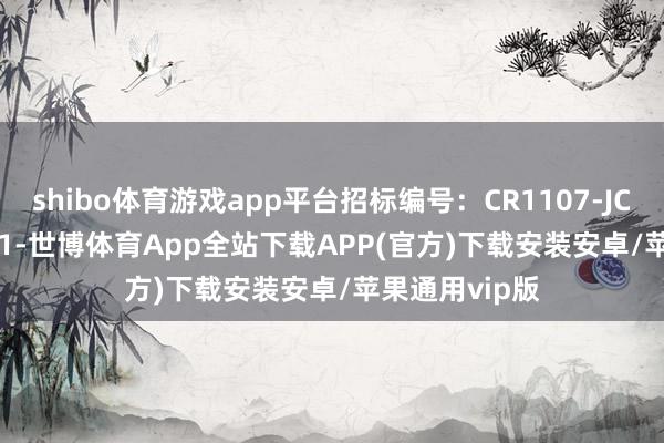 shibo体育游戏app平台招标编号：CR1107-JC-2024-113-1-世博体育App全站下载APP(官方)下载安装安卓/苹果通用vip版