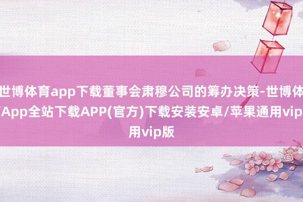 世博体育app下载董事会肃穆公司的筹办决策-世博体育App全站下载APP(官方)下载安装安卓/苹果通用vip版