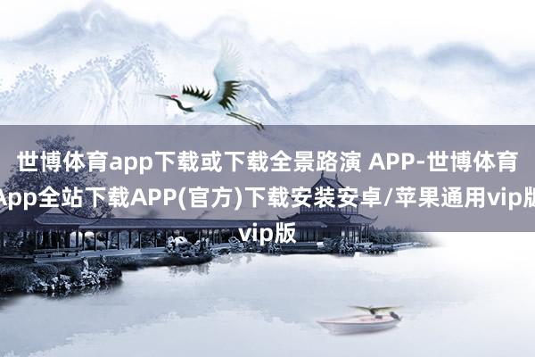 世博体育app下载或下载全景路演 APP-世博体育App全站下载APP(官方)下载安装安卓/苹果通用vip版